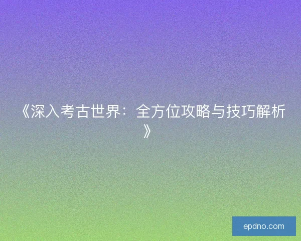 《深入考古世界：全方位攻略与技巧解析》