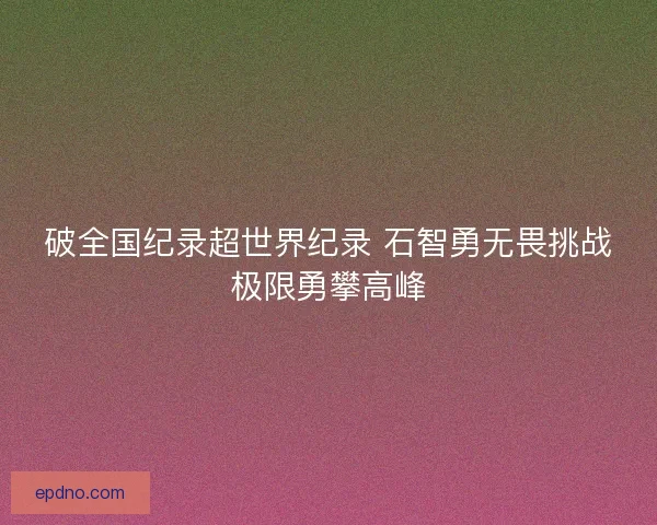 破全国纪录超世界纪录 石智勇无畏挑战极限勇攀高峰