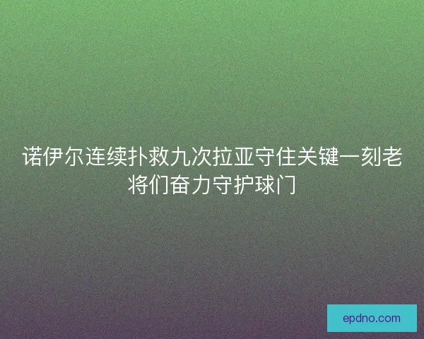 诺伊尔连续扑救九次拉亚守住关键一刻老将们奋力守护球门