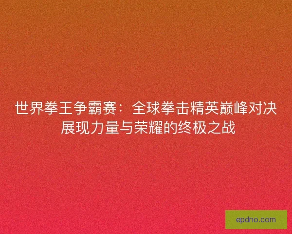 世界拳王争霸赛：全球拳击精英巅峰对决 展现力量与荣耀的终极之战