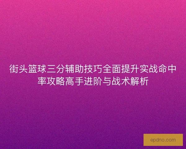 街头篮球三分辅助技巧全面提升实战命中率攻略高手进阶与战术解析