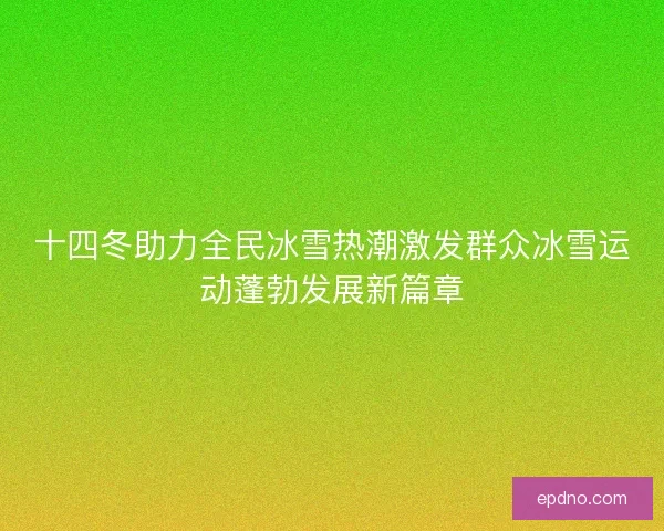 十四冬助力全民冰雪热潮激发群众冰雪运动蓬勃发展新篇章