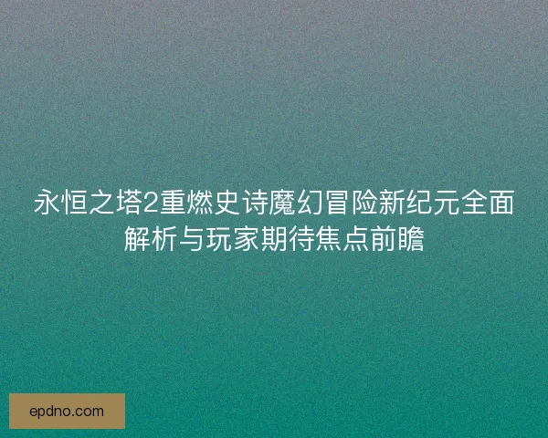 永恒之塔2重燃史诗魔幻冒险新纪元全面解析与玩家期待焦点前瞻