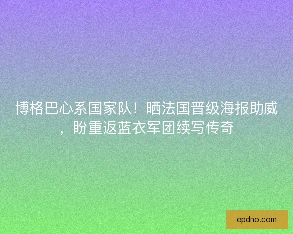 博格巴心系国家队！晒法国晋级海报助威，盼重返蓝衣军团续写传奇