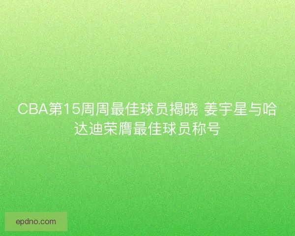 CBA第15周周最佳球员揭晓 姜宇星与哈达迪荣膺最佳球员称号