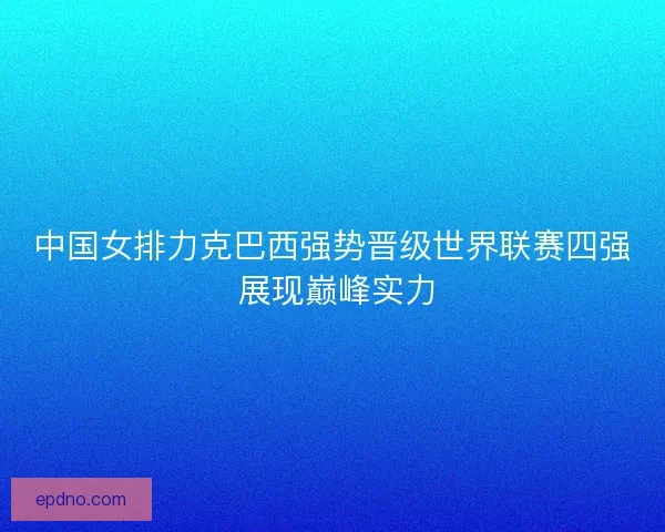 中国女排力克巴西强势晋级世界联赛四强 展现巅峰实力